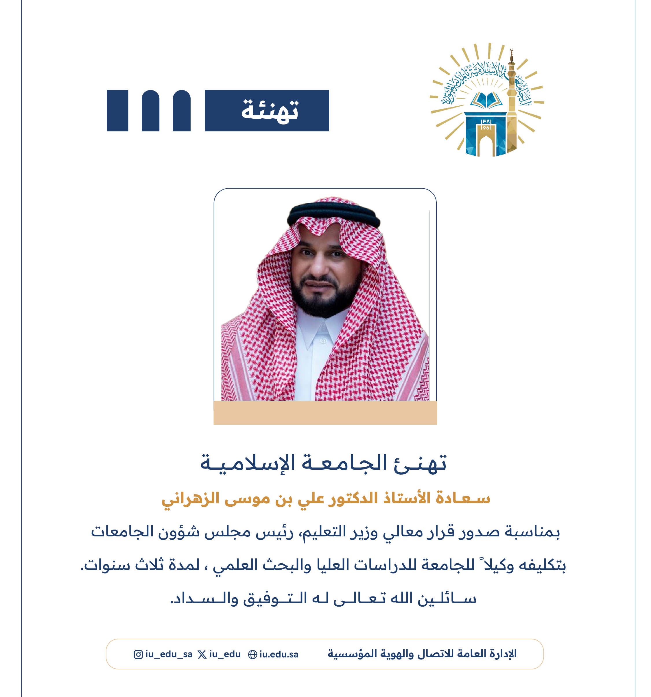 ‏تهنئ ⁧‫الجامعة الإسلامية‬⁩ سعادة أ. د. علي بن موسى الزهراني، بمناسبة صدور قرار معالي وزير التعليم - رئيس مجلس شؤون الجامعات، بتكليفه وكيلاً للجامعة للدراسات العليا والبحث العلمي.